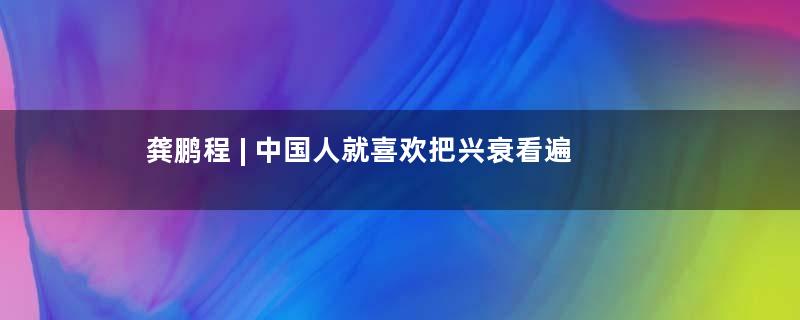 龚鹏程 | 中国人就喜欢把兴衰看遍